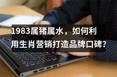 1983属猪属水，如何利用生肖营销打造品牌口碑？