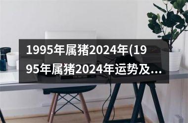 1995年属猪2024年(1995年属猪2024年运势及运程男)