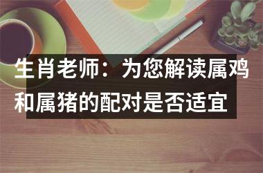 <h3>生肖老师：为您解读属鸡和属猪的配对是否适宜