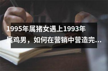 1995年属猪女遇上1993年属鸡男，如何在营销中营造完美搭配