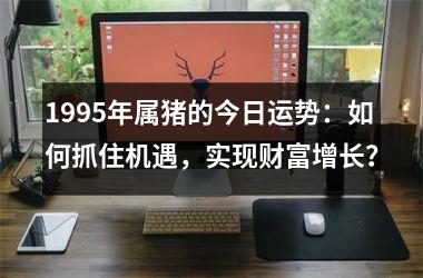 1995年属猪的今日运势：如何抓住机遇，实现财富增长？