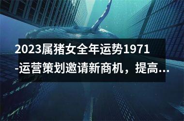 2025属猪女全年运势1971-运营策划邀请新商机，提高品牌影响力的好时机