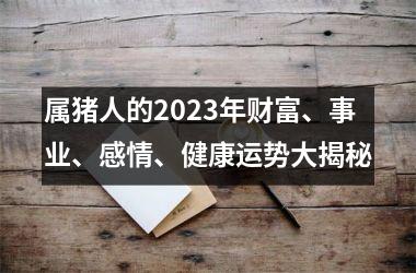 属猪人的2025年财富、事业、感情、健康运势大揭秘