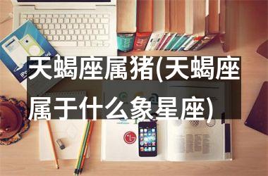 天蝎座属猪(天蝎座属于什么象星座)