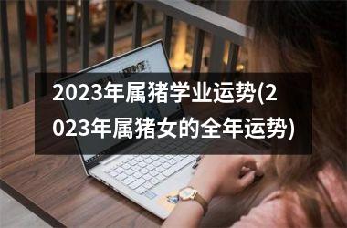 2025年属猪学业运势(2025年属猪女的全年运势)