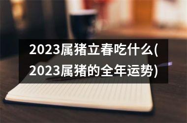2025属猪立春吃什么(2025属猪的全年运势)