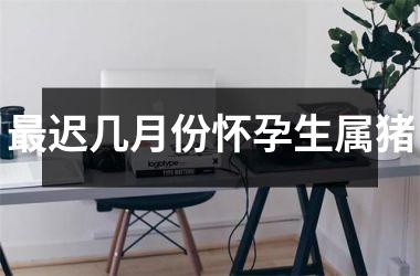 迟几月份怀孕生属猪