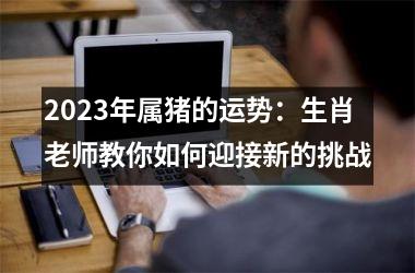2025年属猪的运势：生肖老师教你如何迎接新的挑战