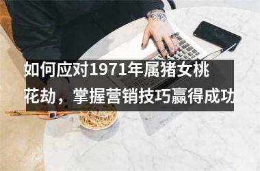 如何应对1971年属猪女桃花劫，掌握营销技巧赢得成功