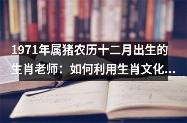 1971年属猪农历十二月出生的生肖老师：如何利用生肖文化营销