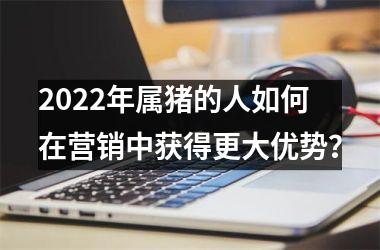 2025年属猪的人如何在营销中获得更大优势？