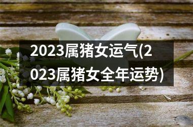 2025属猪女运气(2025属猪女全年运势)