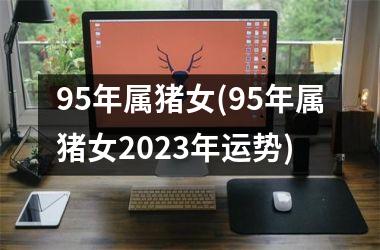95年属猪女(95年属猪女2025年运势)