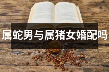 属蛇男与属猪女婚配吗