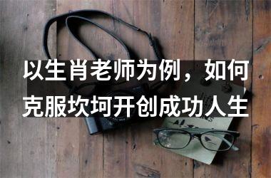 以生肖老师为例，如何克服坎坷开创成功人生