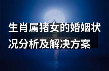 生肖属猪女的婚姻状况分析及解决方案