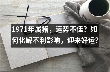 1971年属猪，运势不佳？如何化解不利影响，迎来好运？
