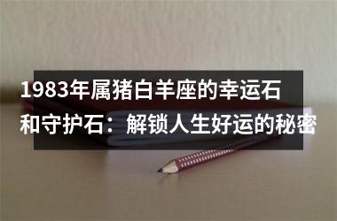 1983年属猪白羊座的幸运石和守护石：解锁人生好运的秘密