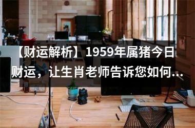 <h3>【财运解析】1959年属猪今日财运，让生肖老师告诉您如何提高财运！