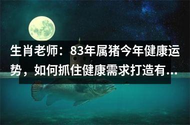 <h3>生肖老师：83年属猪今年健康运势，如何抓住健康需求打造有价值的产品？