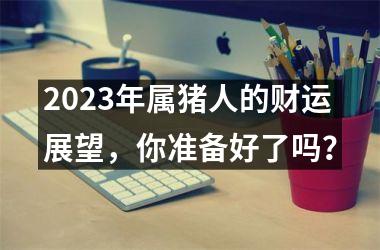 2025年属猪人的财运展望，你准备好了吗？