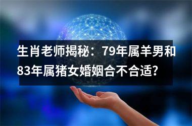 生肖老师揭秘：79年属羊男和83年属猪女婚姻合不合适？