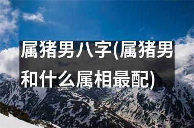 属猪男八字(属猪男和什么属相配)