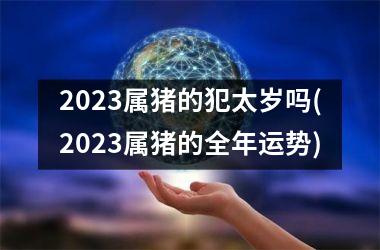 2025属猪的犯太岁吗(2025属猪的全年运势)