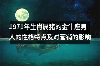 1971年生肖属猪的金牛座男人的性格特点及对营销的影响