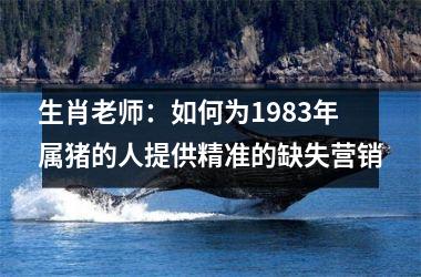生肖老师：如何为1983年属猪的人提供精准的缺失营销