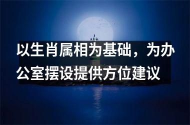 以生肖属相为基础，为办公室摆设提供方位建议