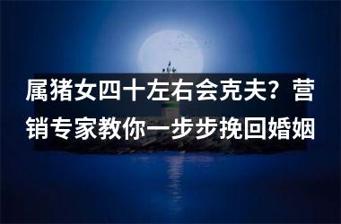 属猪女四十左右会克夫？营销专家教你一步步挽回婚姻