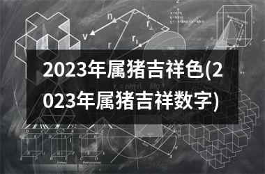 <h3>2025年属猪吉祥色(2025年属猪吉祥数字)