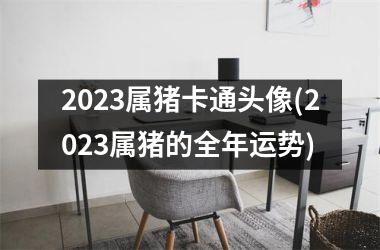 2025属猪卡通头像(2025属猪的全年运势)
