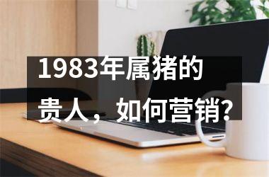 1983年属猪的贵人，如何营销？