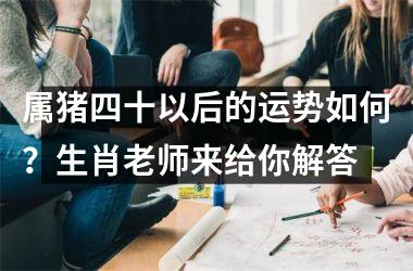 属猪四十以后的运势如何？生肖老师来给你解答