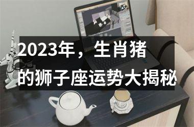 2025年，生肖猪的狮子座运势大揭秘