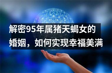解密95年属猪天蝎女的婚姻，如何实现幸福美满