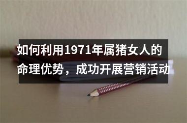 如何利用1971年属猪女人的命理优势，成功开展营销活动