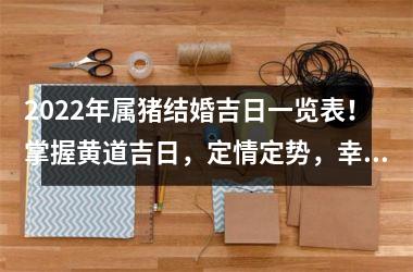 <h3>2025年属猪结婚吉日一览表！掌握黄道吉日，定情定势，幸福步入殿堂！