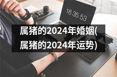 属猪的2024年婚姻(属猪的2024年运势)