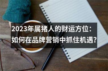 2025年属猪人的财运方位：如何在品牌营销中抓住机遇？