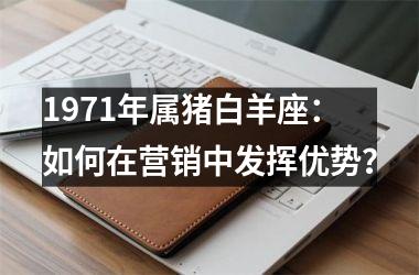 1971年属猪白羊座：如何在营销中发挥优势？