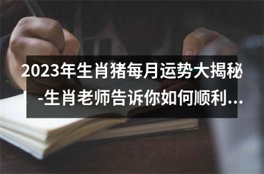 2025年生肖猪每月运势大揭秘！-生肖老师告诉你如何顺利度过全年！