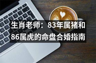 生肖老师：83年属猪和86属虎的命盘合婚指南