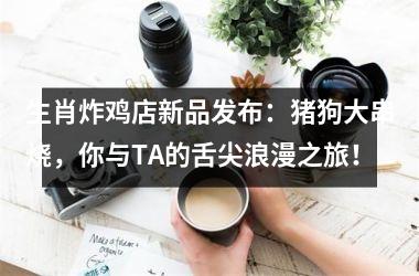 生肖炸鸡店新品发布：猪狗大串烧，你与TA的舌尖浪漫之旅！