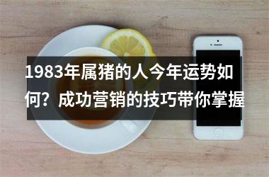 1983年属猪的人今年运势如何？成功营销的技巧带你掌握