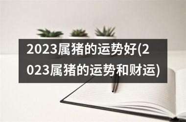 2025属猪的运势好(2025属猪的运势和财运)