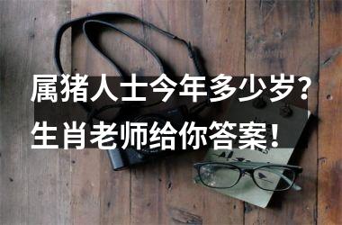 属猪人士今年多少岁？生肖老师给你答案！