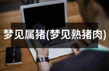 梦见属猪(梦见熟猪肉)